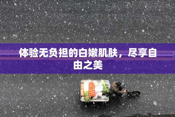 体验无负担的白嫩肌肤，尽享自由之美