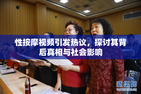 性按摩视频引发热议，探讨其背后真相与社会影响