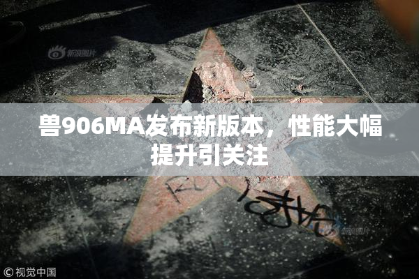 兽906MA发布新版本，性能大幅提升引关注