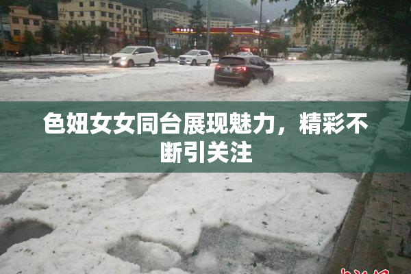 色妞女女同台展现魅力，精彩不断引关注