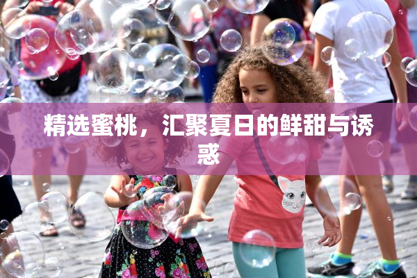 精选蜜桃，汇聚夏日的鲜甜与诱惑