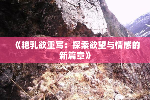 《艳乳欲重写：探索欲望与情感的新篇章》