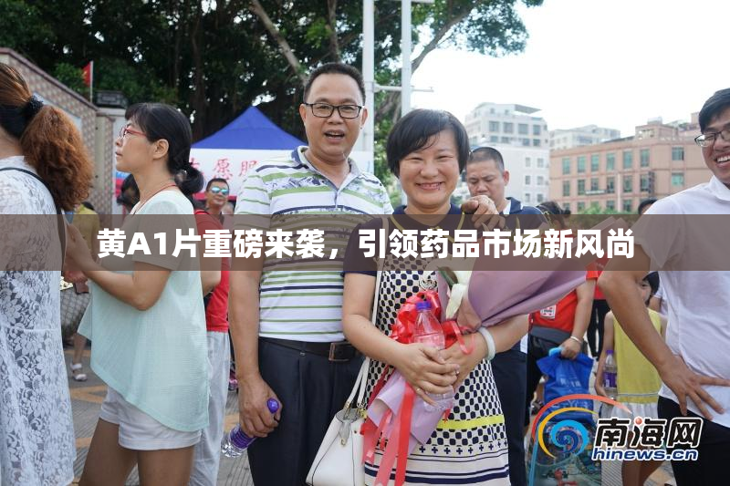 黄A1片重磅来袭，引领药品市场新风尚