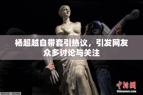 杨超越自带套引热议，引发网友众多讨论与关注