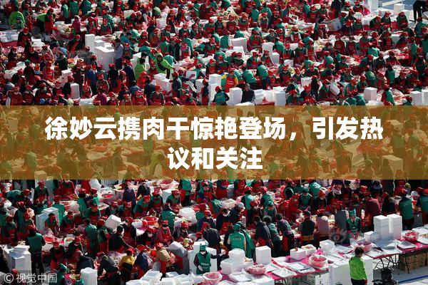 徐妙云携肉干惊艳登场，引发热议和关注