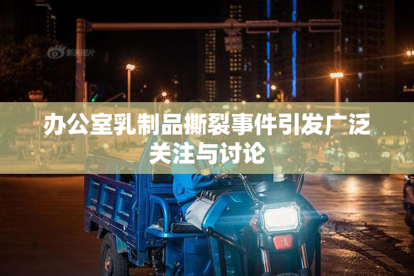 办公室乳制品撕裂事件引发广泛关注与讨论