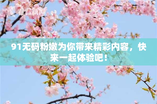 91无码粉嫩为你带来精彩内容，快来一起体验吧！
