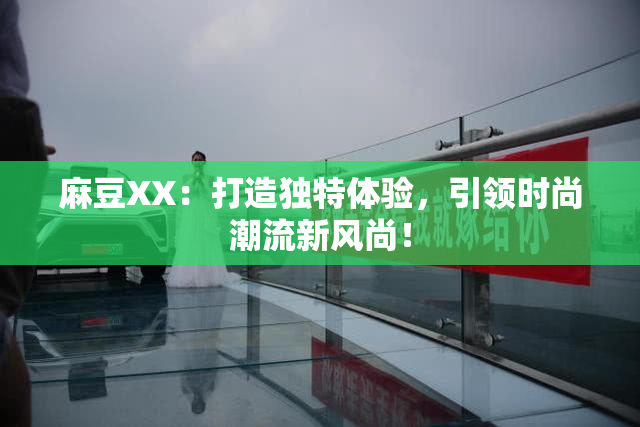麻豆XX：打造独特体验，引领时尚潮流新风尚！