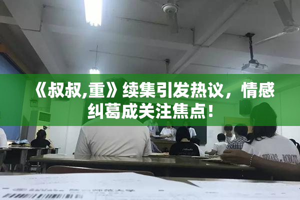 《叔叔,重》续集引发热议，情感纠葛成关注焦点！