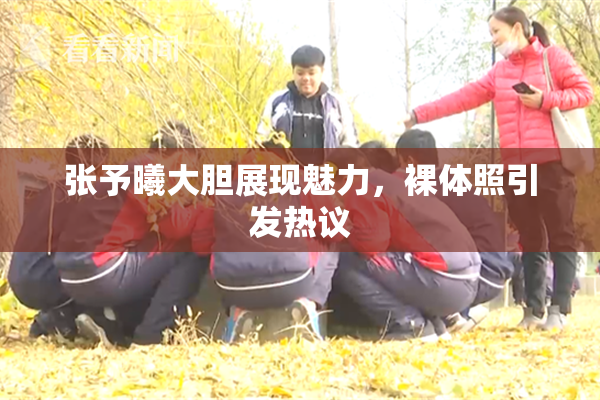 张予曦大胆展现魅力，裸体照引发热议