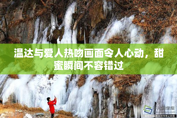 温达与爱人热吻画面令人心动，甜蜜瞬间不容错过