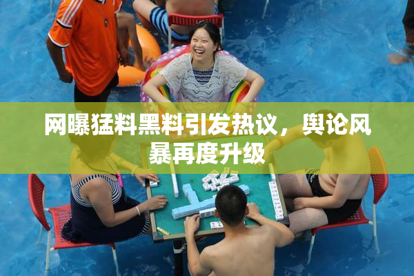 网曝猛料黑料引发热议，舆论风暴再度升级