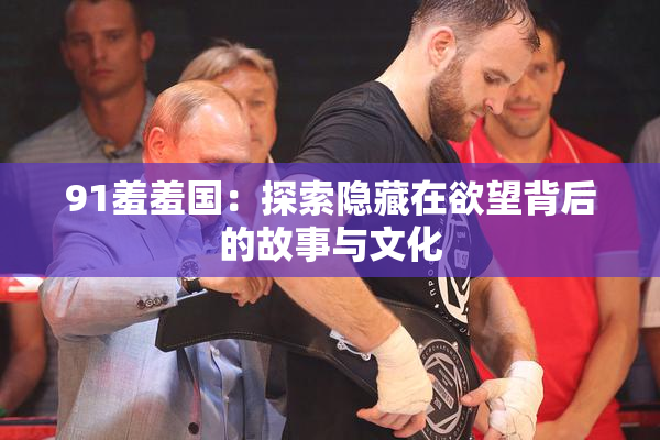 91羞羞国：探索隐藏在欲望背后的故事与文化