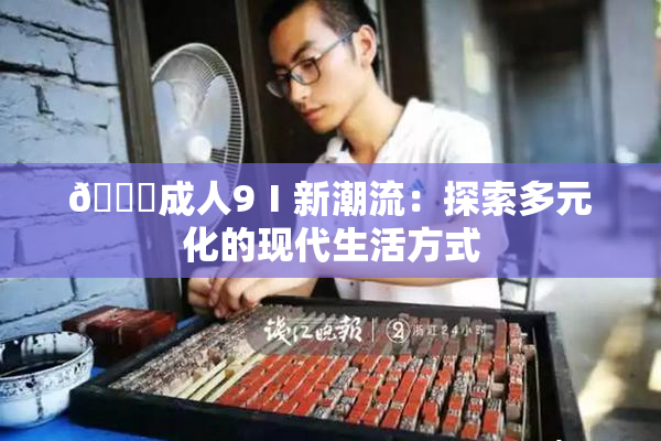 🔞成人9Ⅰ新潮流：探索多元化的现代生活方式
