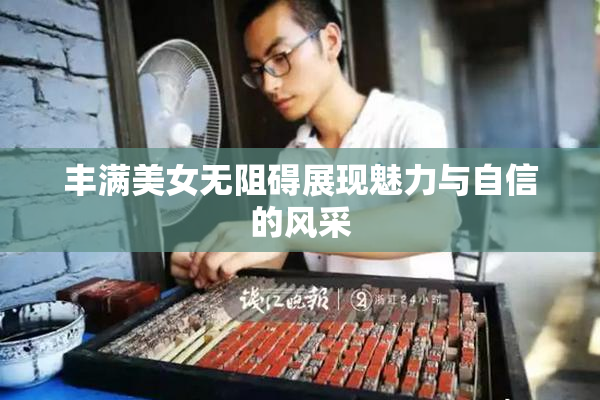 丰满美女无阻碍展现魅力与自信的风采