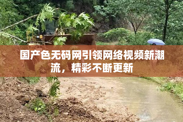 国产色无码网引领网络视频新潮流，精彩不断更新