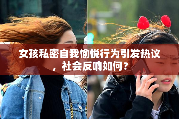 女孩私密自我愉悦行为引发热议，社会反响如何？