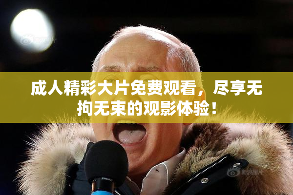 成人精彩大片免费观看，尽享无拘无束的观影体验！