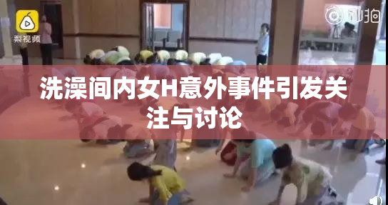 洗澡间内女H意外事件引发关注与讨论