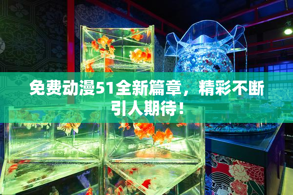 免费动漫51全新篇章，精彩不断引人期待！