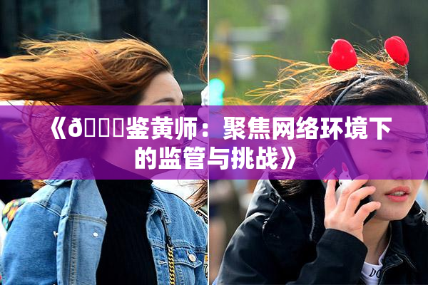 《🔞鉴黄师：聚焦网络环境下的监管与挑战》