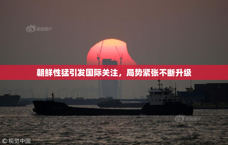 朝鲜性猛引发国际关注，局势紧张不断升级