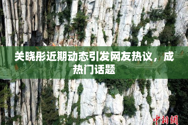 关晓彤近期动态引发网友热议，成热门话题