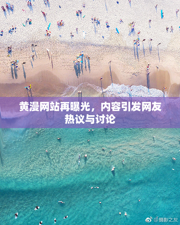 黄漫网站再曝光，内容引发网友热议与讨论