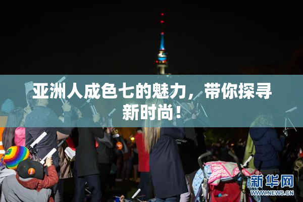 亚洲人成色七的魅力，带你探寻新时尚！