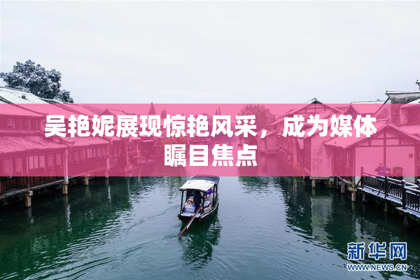 吴艳妮展现惊艳风采，成为媒体瞩目焦点