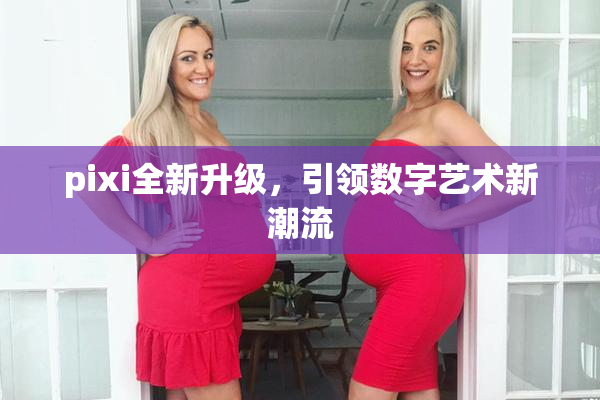 pixi全新升级，引领数字艺术新潮流