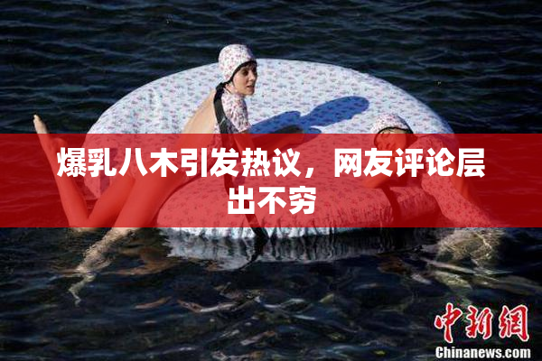 爆乳八木引发热议，网友评论层出不穷