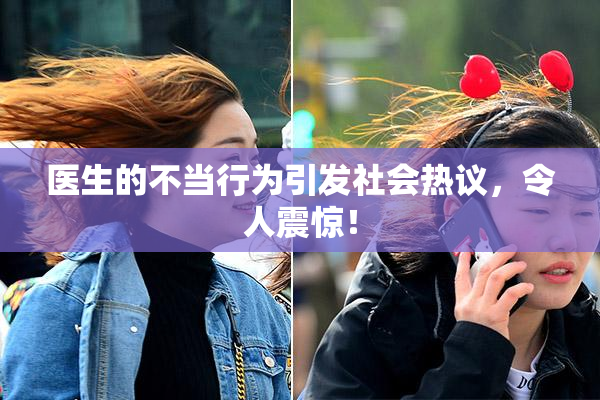 医生的不当行为引发社会热议，令人震惊！
