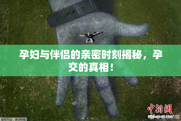 孕妇与伴侣的亲密时刻揭秘，孕交的真相！