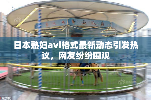 日本熟妇avi格式最新动态引发热议，网友纷纷围观