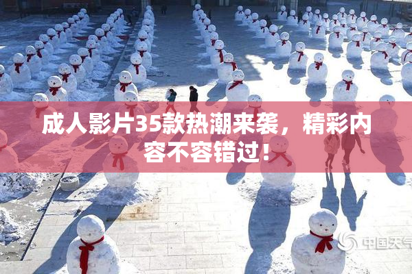 成人影片35款热潮来袭，精彩内容不容错过！