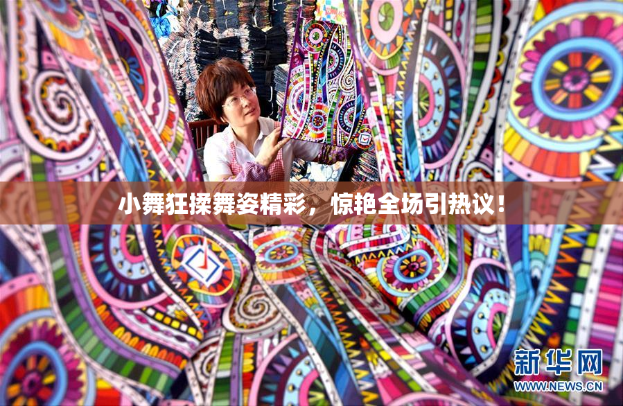 小舞狂揉舞姿精彩，惊艳全场引热议！