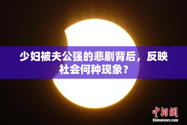 少妇被夫公强的悲剧背后，反映社会何种现象？