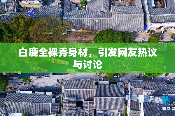 白鹿全裸秀身材，引发网友热议与讨论