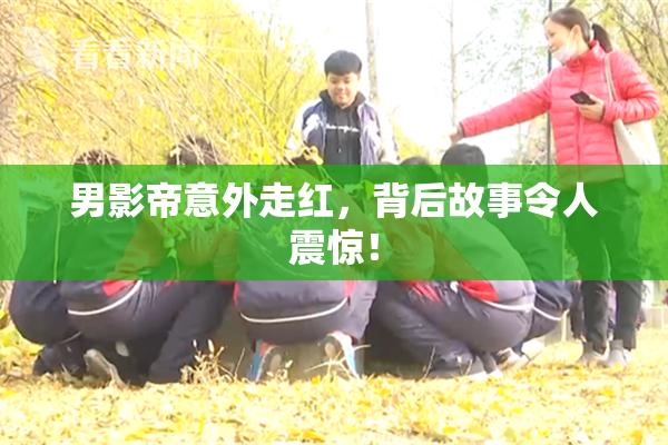 男影帝意外走红，背后故事令人震惊！