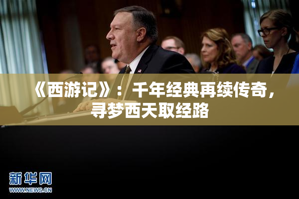 《西游记》：千年经典再续传奇，寻梦西天取经路