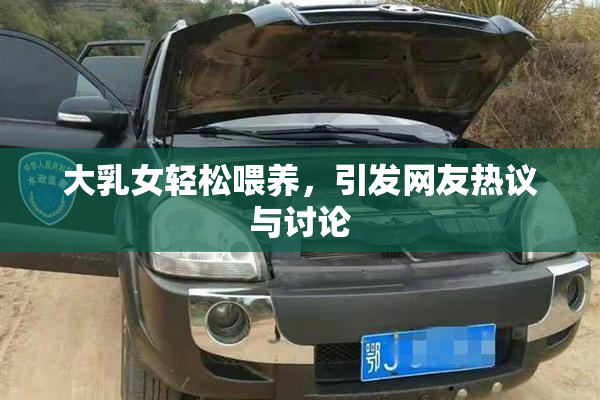 大乳女轻松喂养，引发网友热议与讨论