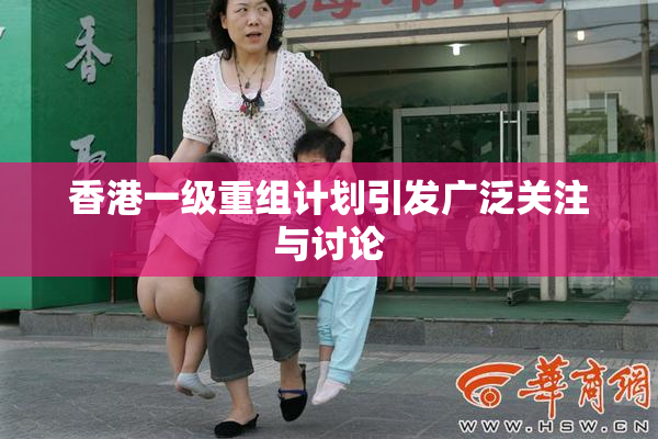 香港一级重组计划引发广泛关注与讨论