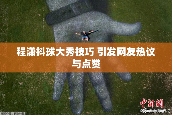 程潇抖球大秀技巧 引发网友热议与点赞