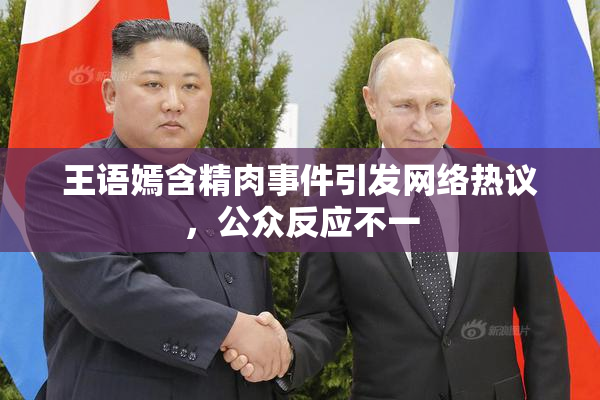 王语嫣含精肉事件引发网络热议，公众反应不一