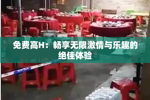 免费高H：畅享无限激情与乐趣的绝佳体验