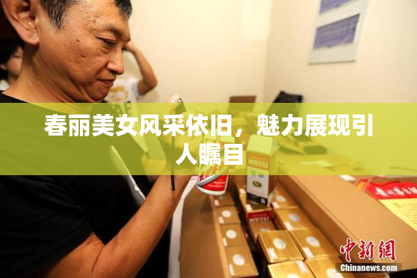 春丽美女风采依旧，魅力展现引人瞩目