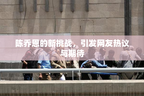 陈乔恩的新挑战，引发网友热议与期待