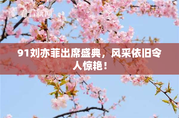 91刘亦菲出席盛典，风采依旧令人惊艳！