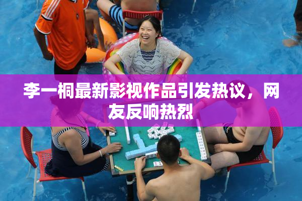 李一桐最新影视作品引发热议，网友反响热烈